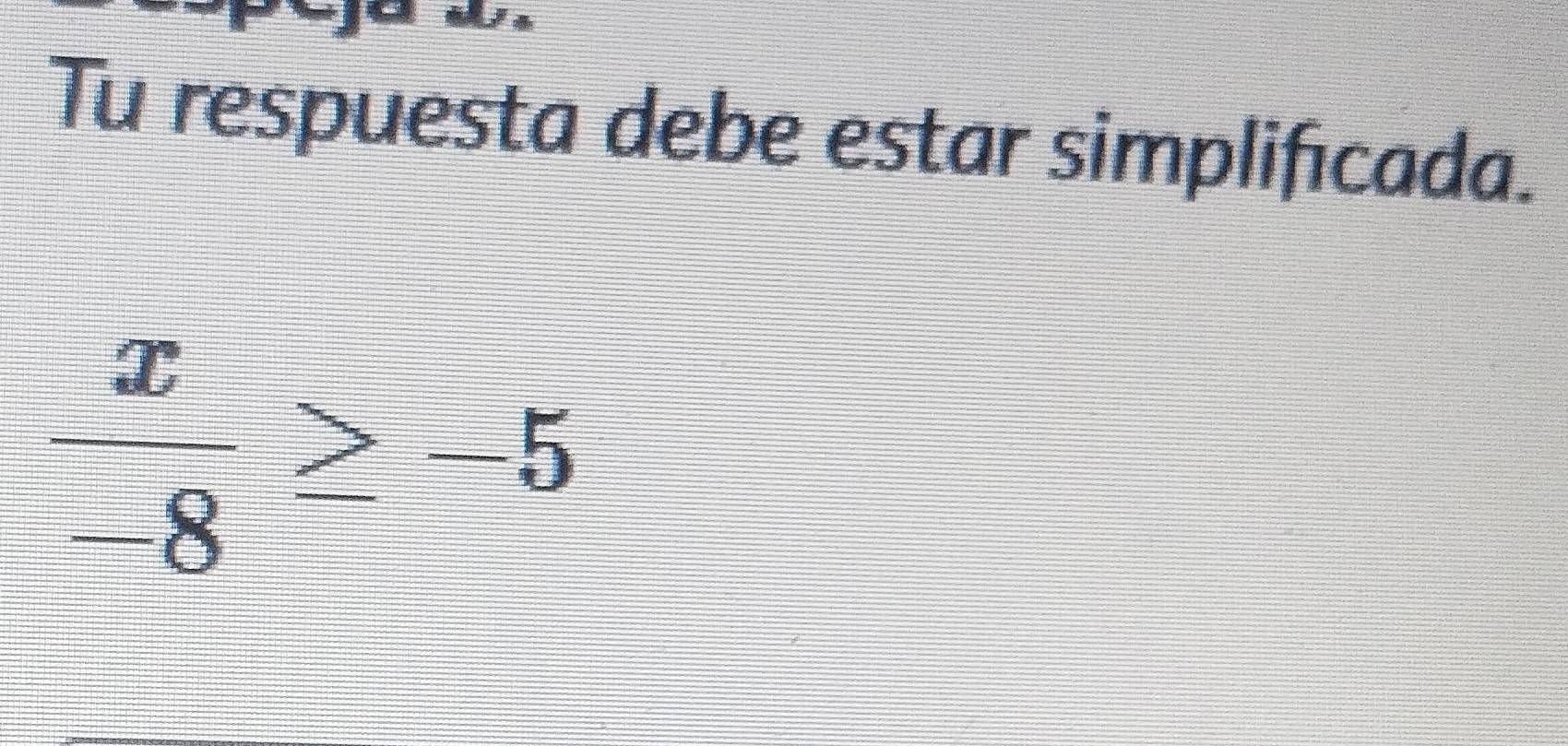 Tu respuesta debe estar simplificada.
 x/-8 ≥ -5