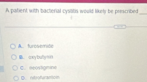 A patient with bacterial cystitis would likely be prescribed_
A. furosemide
B. oxybutynin
C. neostigmine
D. nitrofurantoin