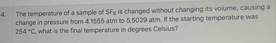 The temperature of a sample of SF₆ is changed without changing its volume, causing a 
change in pressure from 4.1555 atm to 5.5029 atm. If the starting temperature was
254°C , what is the final temperature in degrees Celsius?