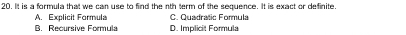 It is a formula that we can use to find the nth term of the sequence. It is exact or definite.
A. Explicit Formula C. Quadratic Formula
RRecursive Formula D. Implicit Formula