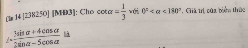 4[238250] [MD3] : Cho cot alpha = 1/3  với 0° <180°. Giá trị của biểu thức
A= (3sin alpha +4cos alpha )/2sin alpha -5cos alpha   là