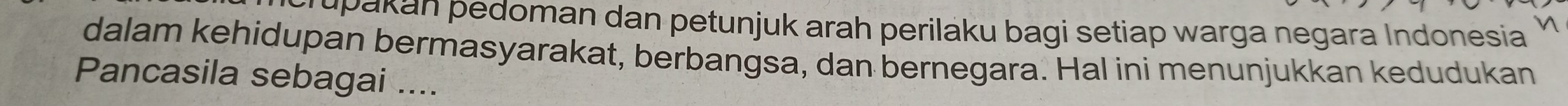 upakan pedoman dan petunjuk arah perilaku bagi setiap warga negara Indonesia 
dalam kehidupan bermasyarakat, berbangsa, dan bernegara. Hal ini menunjukkan kedudukan 
Pancasila sebagai ...