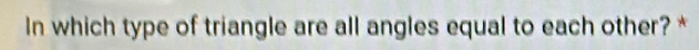 In which type of triangle are all angles equal to each other? *