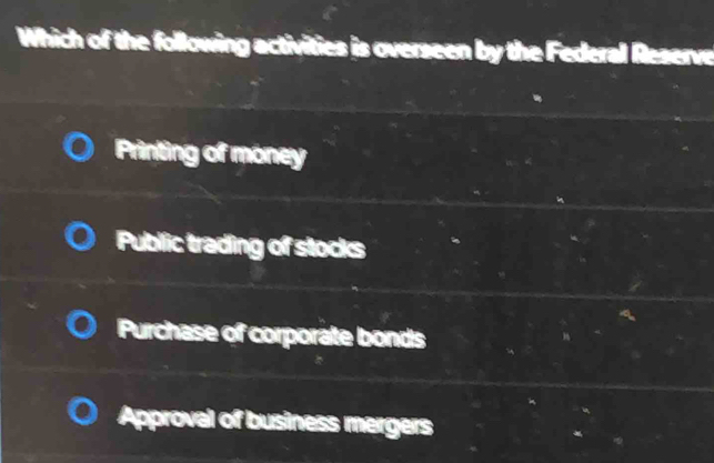 Which of the following activities is overseen by the Federal Reserve
Printing of money
Public trading of stocks
Purchase of corporate bonds
Approval of business mergers