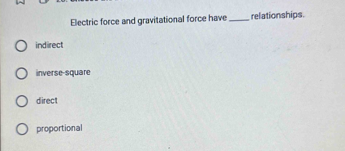 Electric force and gravitational force have _relationships.
indirect
inverse-square
direct
proportional