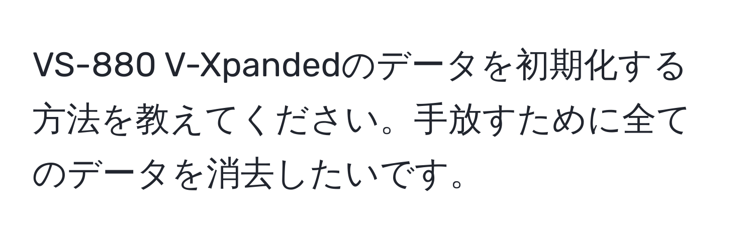 VS-880 V-Xpandedのデータを初期化する方法を教えてください。手放すために全てのデータを消去したいです。