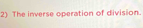 The inverse operation of division.