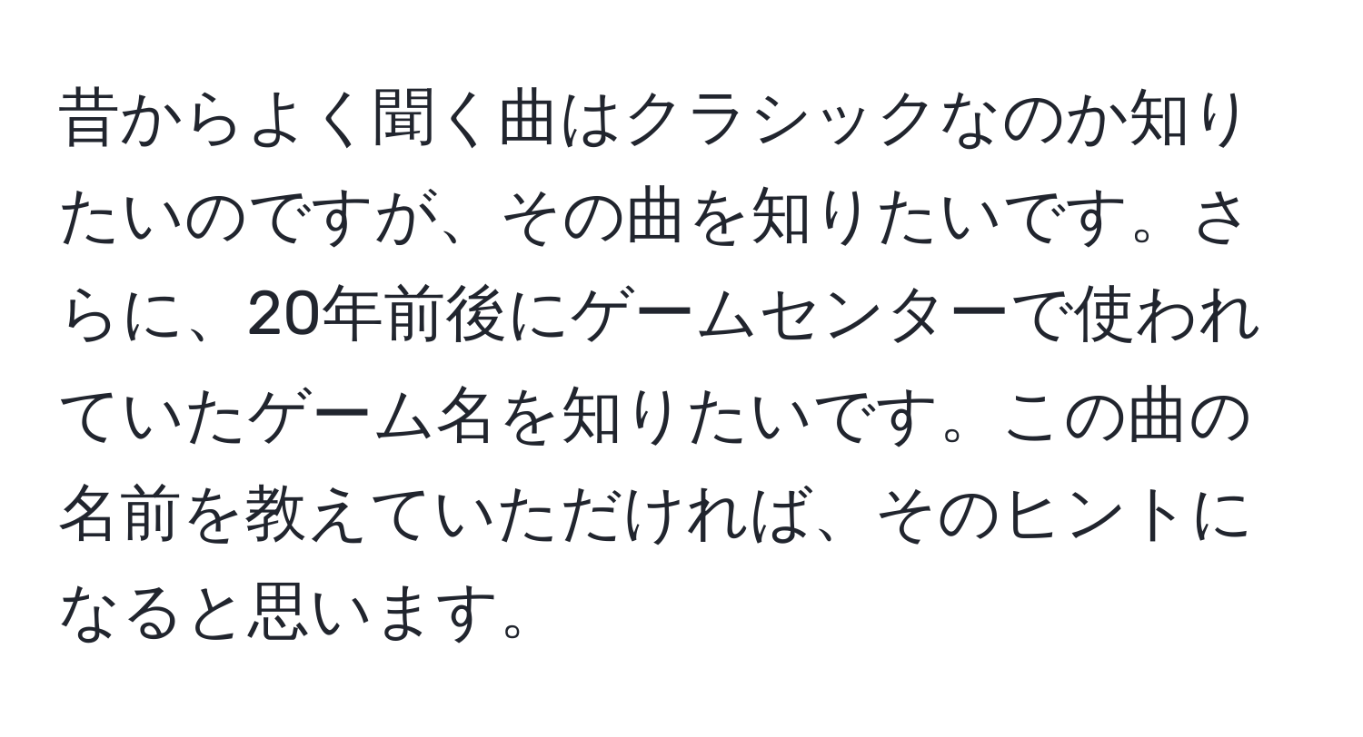 昔からよく聞く曲はクラシックなのか知りたいのですが、その曲を知りたいです。さらに、20年前後にゲームセンターで使われていたゲーム名を知りたいです。この曲の名前を教えていただければ、そのヒントになると思います。