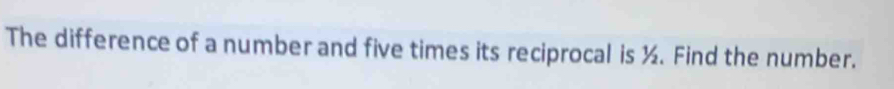 The difference of a number and five times its reciprocal is ½. Find the number.