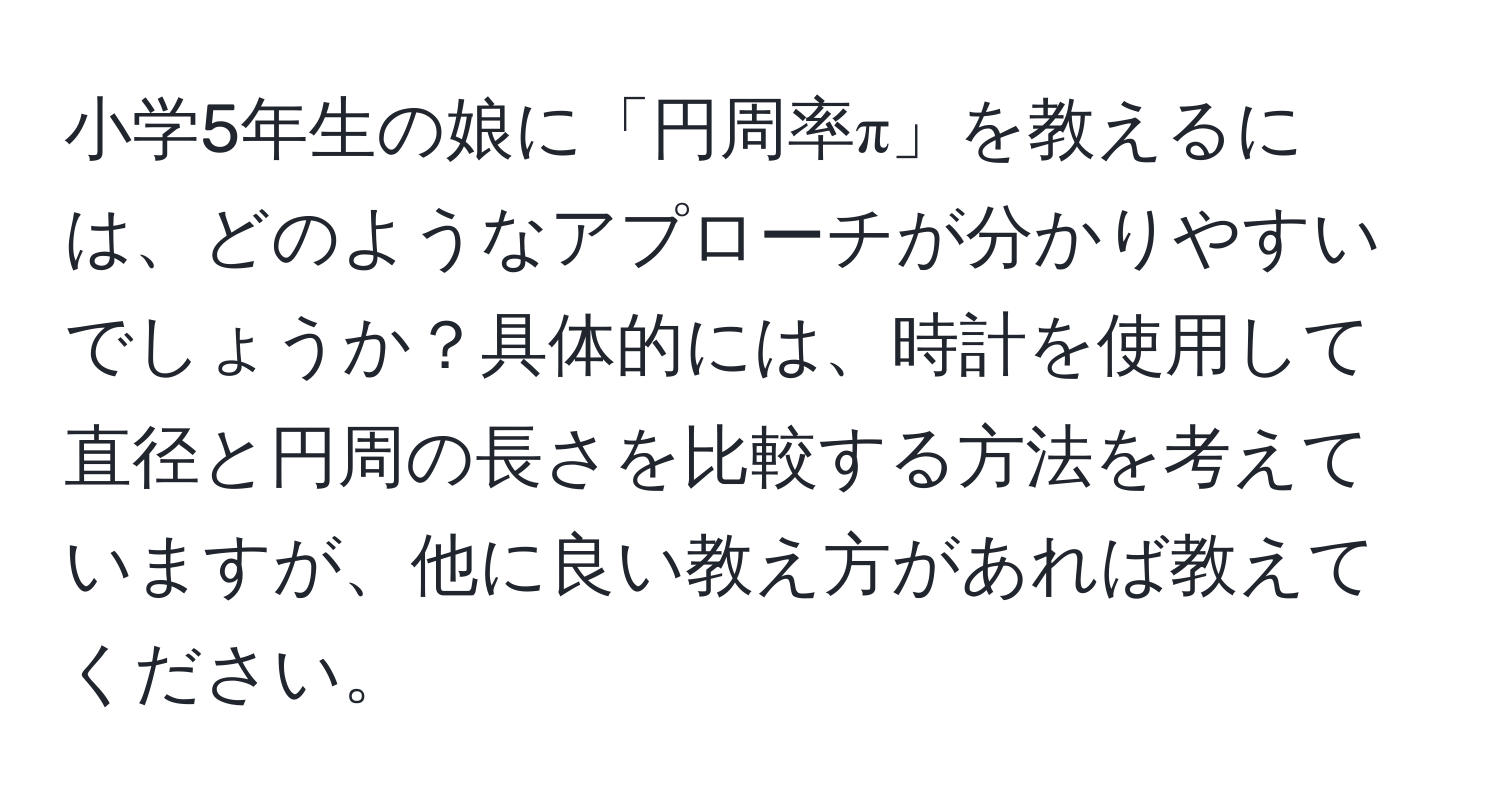 小学5年生の娘に「円周率π」を教えるには、どのようなアプローチが分かりやすいでしょうか？具体的には、時計を使用して直径と円周の長さを比較する方法を考えていますが、他に良い教え方があれば教えてください。