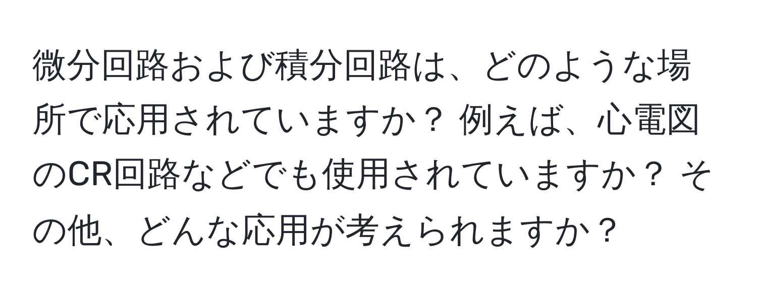 微分回路および積分回路は、どのような場所で応用されていますか？ 例えば、心電図のCR回路などでも使用されていますか？ その他、どんな応用が考えられますか？