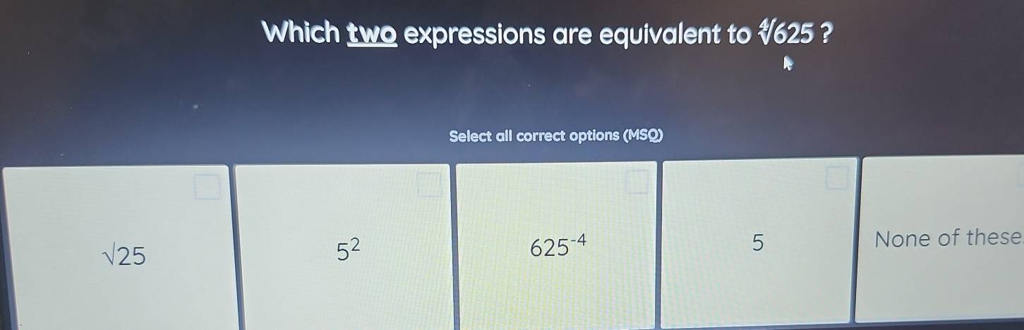 Which two expressions are equivalent to # 625 ?
Select all correct options (MSQ)
sqrt(25)
5^2 None of these
625^(-4)
5