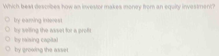 Which best describes how an investor makes money from an equity investment?
by earning interest
by selling the asset for a profit
by raising capital
by growing the asset