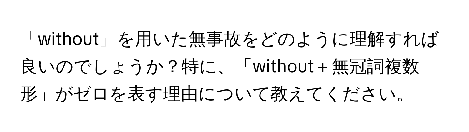 「without」を用いた無事故をどのように理解すれば良いのでしょうか？特に、「without＋無冠詞複数形」がゼロを表す理由について教えてください。