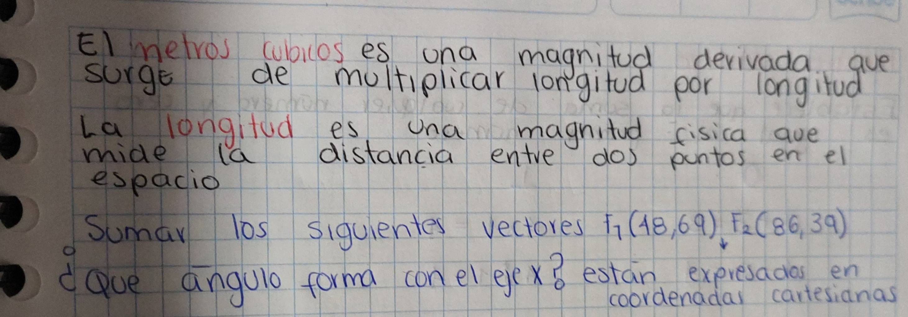 netros cubios es ona magnitod derivada gue 
surge de multiplicar longitud por longifed 
La longitod es una magnited cisica ave 
mide la distancia entre dos puntos en el 
espadio 
Sumav los siguientes vectores F_7(48,69)F_2(86,39)
dove angulo forma conel eyē x8 estan expresadaen 
coordenddas cartesianas