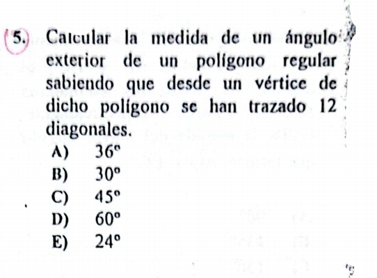 Calcular la medida de un ángulos
exterior de un polígono regular
sabiendo que desde un vértice de
dicho polígono se han trazado 12
diagonales.
A) 36°
B) 30°
C) 45°
D) 60°
E) 24°