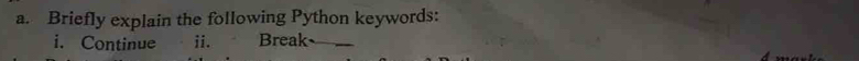 Briefly explain the following Python keywords: 
i. Continue ii. Break_