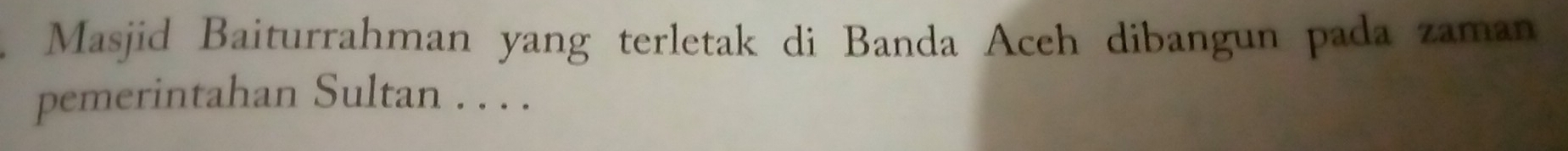 Masjid Baiturrahman yang terletak di Banda Aceh dibangun pada zaman 
pemerintahan Sultan . . . .