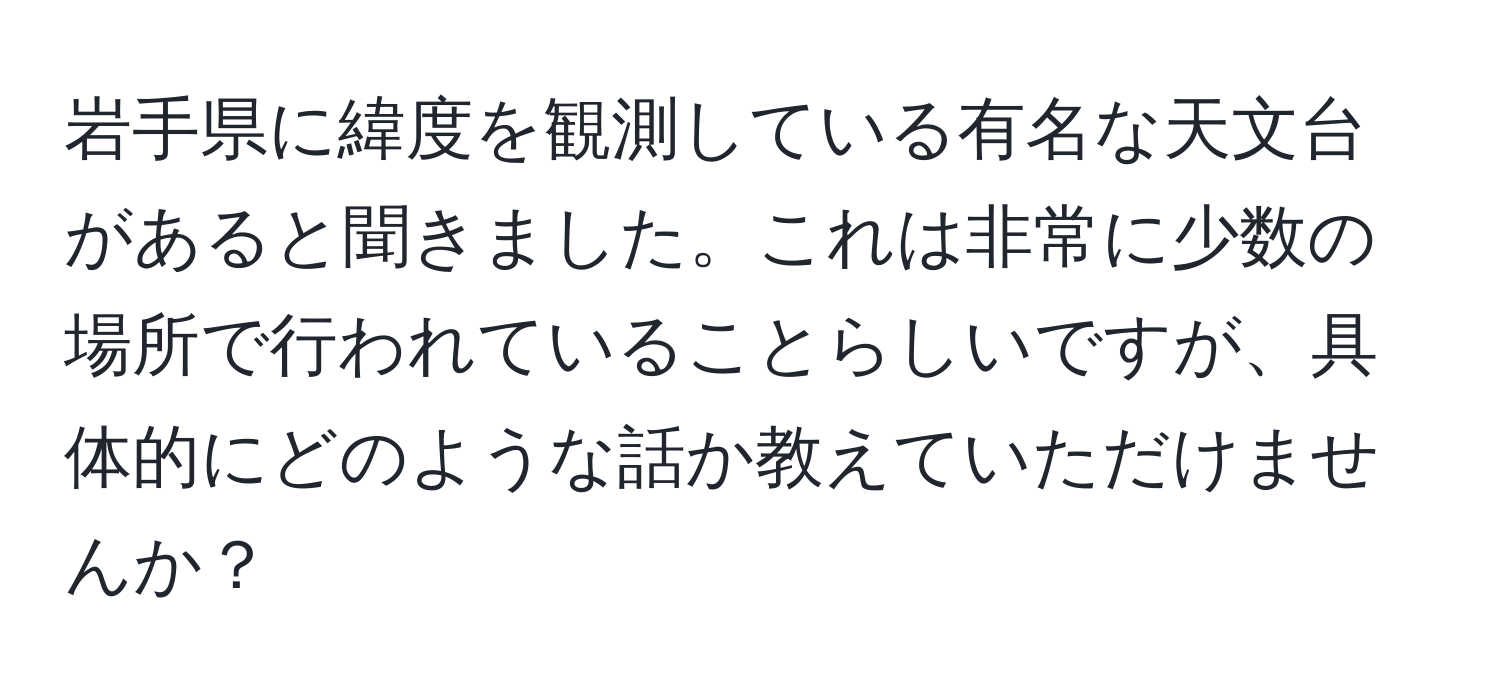 岩手県に緯度を観測している有名な天文台があると聞きました。これは非常に少数の場所で行われていることらしいですが、具体的にどのような話か教えていただけませんか？