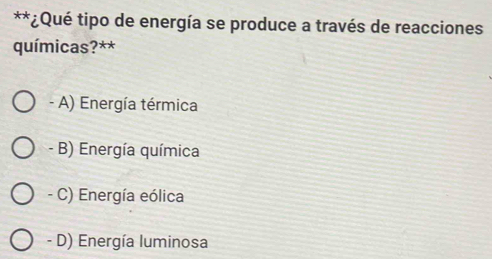 ¿Qué tipo de energía se produce a través de reacciones
químicas?**
- A) Energía térmica
- B) Energía química
- C) Energía eólica
- D) Energía luminosa