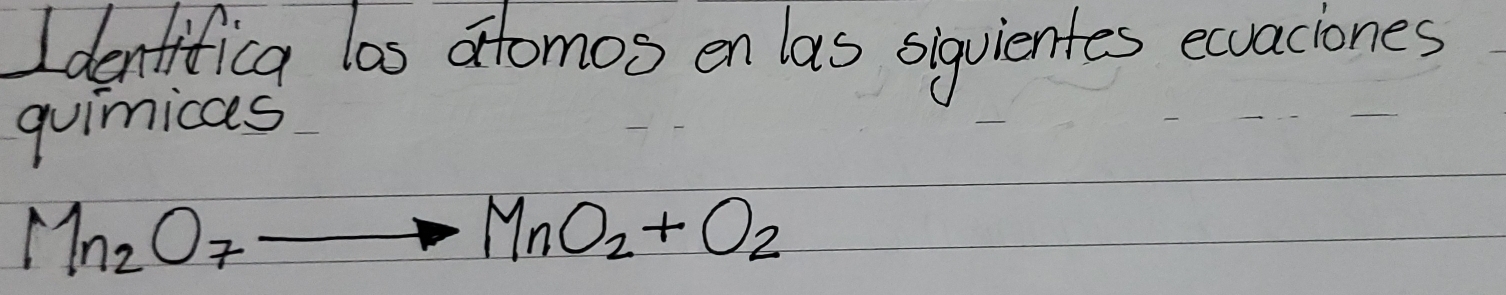 Identifica las atomos en las siquientes ecvaciones 
quimicas
Mn_2O_7to MnO_2+O_2