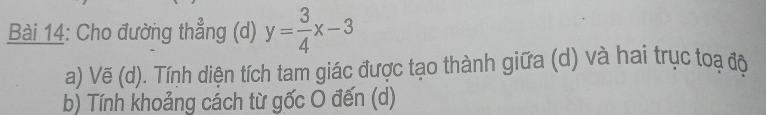 Cho đường thẳng (d) y= 3/4 x-3
a) Vẽ (d). Tính diện tích tam giác được tạo thành giữa (d) và hai trục toạ độ 
b) Tính khoảng cách từ gốc O đến (d)