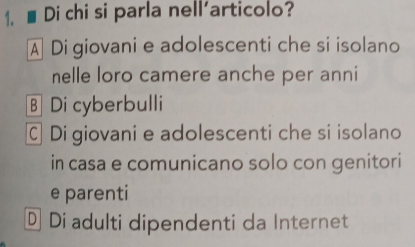 Di chi si parla nell’articolo?
A Di giovani e adolescenti che si isolano
nelle loro camere anche per anni
B Di cyberbulli
C Di giovani e adolescenti che si isolano
in casa e comunicano solo con genitori
e parenti
D Di adulti dipendenti da Internet