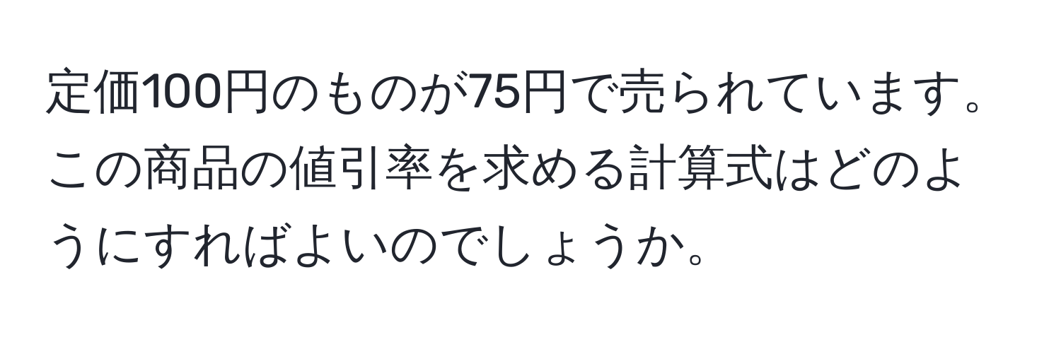 定価100円のものが75円で売られています。この商品の値引率を求める計算式はどのようにすればよいのでしょうか。