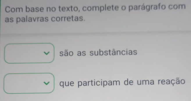 Com base no texto, complete o parágrafo com 
as palavras corretas. 
v são as substâncias 
que participam de uma reação