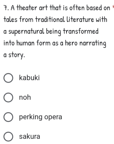 A theater art that is often based on
tales from traditional literature with
a supernatural being transformed
into human form as a hero narrating
a story.
kabuki
noh
perking opera
sakura