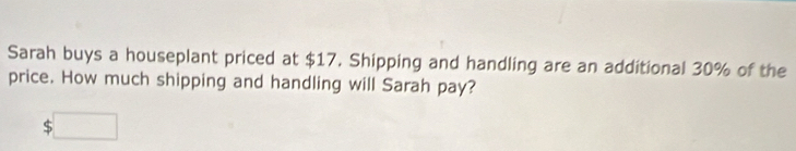 Sarah buys a houseplant priced at $17. Shipping and handling are an additional 30% of the 
price. How much shipping and handling will Sarah pay?
$□