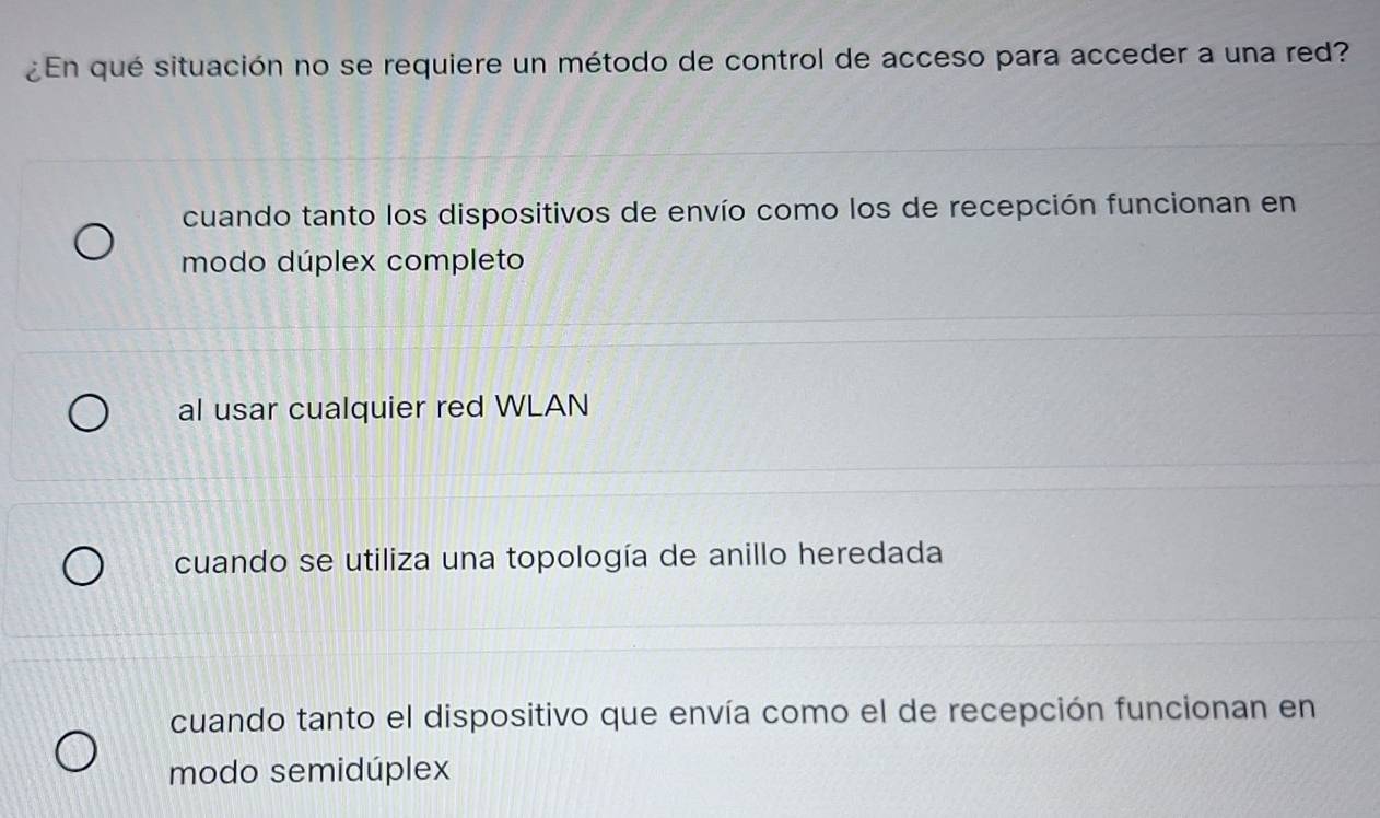 ¿En qué situación no se requiere un método de control de acceso para acceder a una red?
cuando tanto los dispositivos de envío como los de recepción funcionan en
modo dúplex completo
al usar cualquier red WLAN
cuando se utiliza una topología de anillo heredada
cuando tanto el dispositivo que envía como el de recepción funcionan en
modo semidúplex