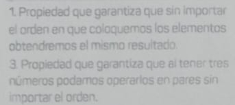 Propiedad que garantiza que sín importar 
el orden en que coloquemos los elementos 
obtendremos el mismo resultado. 
3. Propiedad que garantiza que al tener tres 
números podamos operarlos en pares sin 
importar el orden.