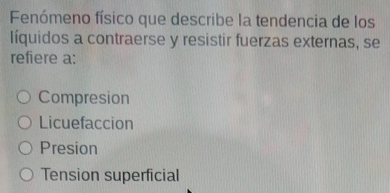 Fenómeno físico que describe la tendencia de los
líquidos a contraerse y resistir fuerzas externas, se
refiere a:
Compresion
Licuefaccion
Presion
Tension superficial