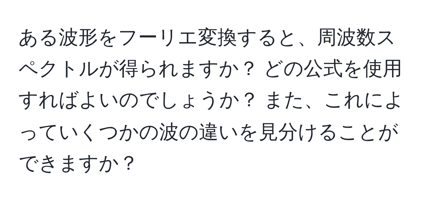 ある波形をフーリエ変換すると、周波数スペクトルが得られますか？ どの公式を使用すればよいのでしょうか？ また、これによっていくつかの波の違いを見分けることができますか？