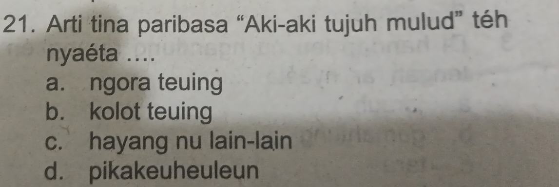 Arti tina paribasa “Aki-aki tujuh mulud” téh
nyaéta ....
a. ngora teuing
b. kolot teuing
c. hayang nu lain-lain
d. pikakeuheuleun