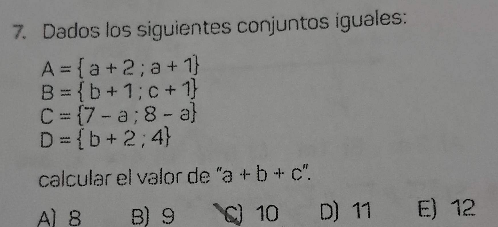 Dados los siguientes conjuntos iguales:
A= a+2;a+1
B= b+1;c+1
C= 7-a;8-a
D= b+2;4
calcular el valor de “ a+b+c''.
Al 8 B) 9 C) 10
D) 11 E) 12