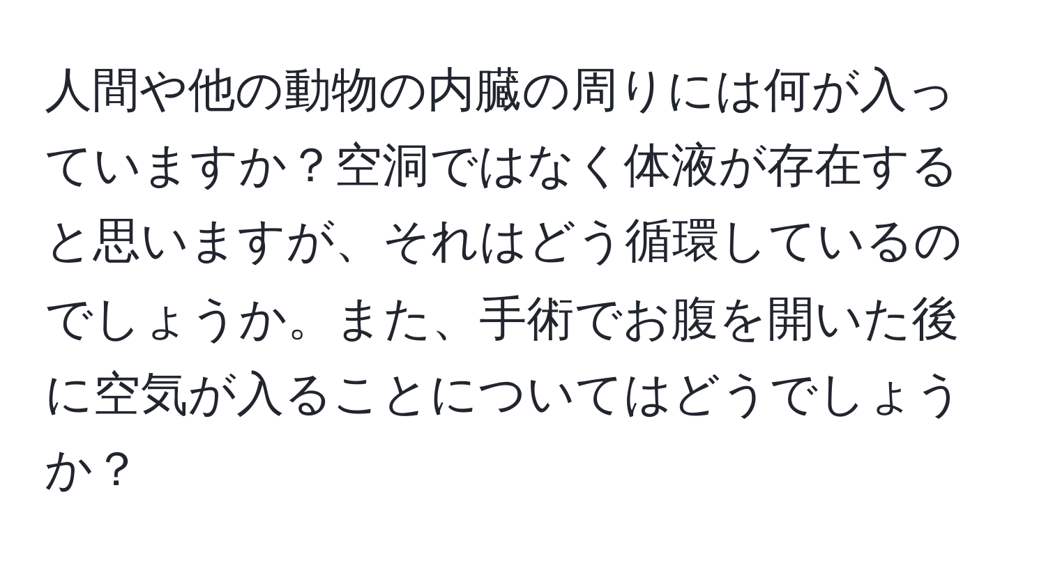 人間や他の動物の内臓の周りには何が入っていますか？空洞ではなく体液が存在すると思いますが、それはどう循環しているのでしょうか。また、手術でお腹を開いた後に空気が入ることについてはどうでしょうか？