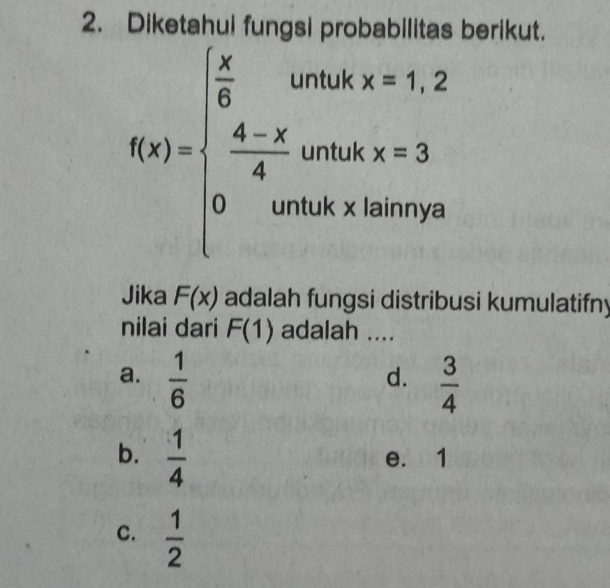 Diketahul fu berikut.
f(x)=beginarrayl  x/6   (4-x)/4 whenx=1,2 0otherwhx=3endarray.
Jika F(x) adalah fungsi distribusi kumulatifny
nilai dari F(1) adalah ....
a.  1/6 
d.  3/4 
b.  1/4  e. 1
C.  1/2 