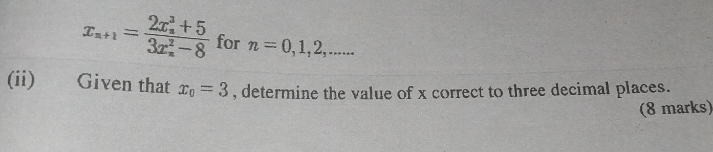 x_n+1=frac (2x_n)^3+5(3x_n)^2-8 for n=0, 1, 2,... 
(ii) Given that x_0=3 , determine the value of x correct to three decimal places. 
(8 marks)