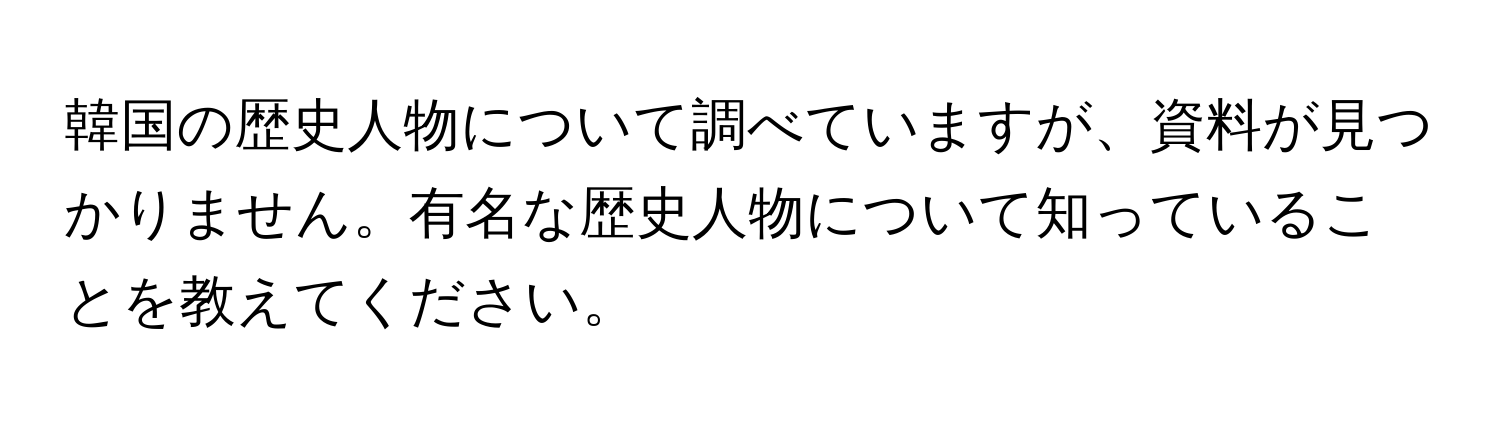 韓国の歴史人物について調べていますが、資料が見つかりません。有名な歴史人物について知っていることを教えてください。