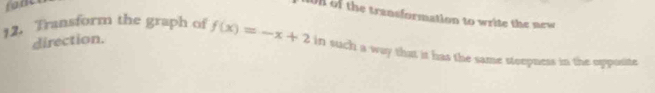 on of the transformation to write the new 
direction. 
12. Transform the graph of f(x)=-x+2 in such a way that it has the same steepness in the opposite