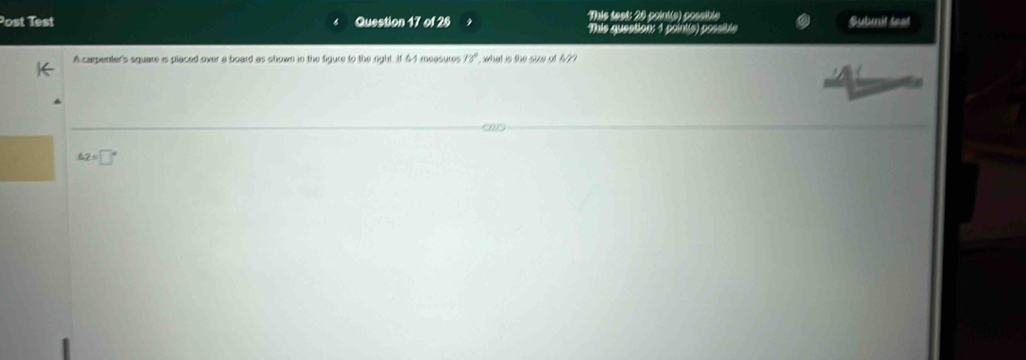 This test: 20 point(s) possible
Post Test Question 17 of 26 MTais question: 1 polnt(s) possible Submit test
A carpenter's square is placed over a board as shown in the figure to the right if6-5 measures 73° , what is the size of 5??
4.2=□°