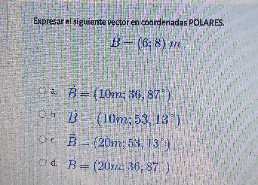 Expresar el siguiente vector en coordenadas POLARES.
vector B=(6;8)m
a. vector B=(10m;36,87°)
b. vector B=(10m;53,13°)
C. vector B=(20m;53,13°)
d. vector B=(20m;36,87°)