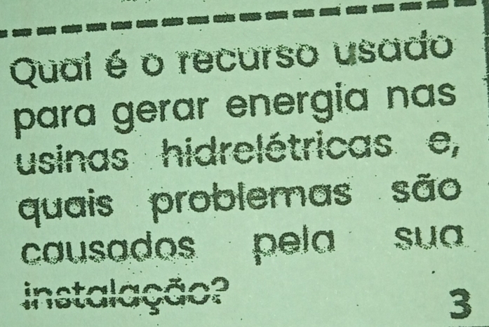 Qual é o recurso usado 
para gerar energia nas 
usinas hidrelétricas e, 
quais problemas são 
causados pela su 
instalação? 
3