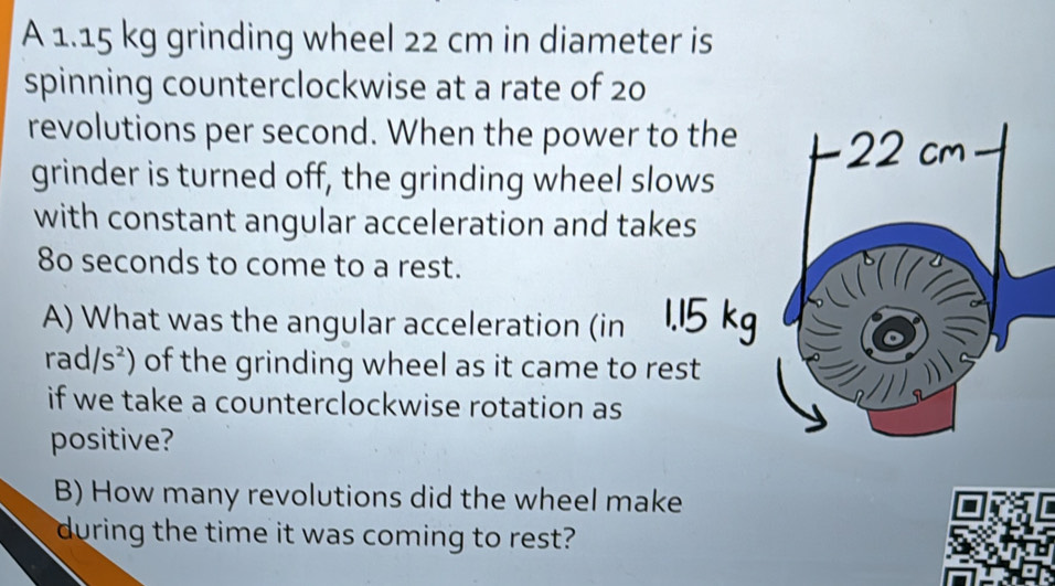 Solved: A 1.15 kg grinding wheel 22 cm in diameter is spinning ...