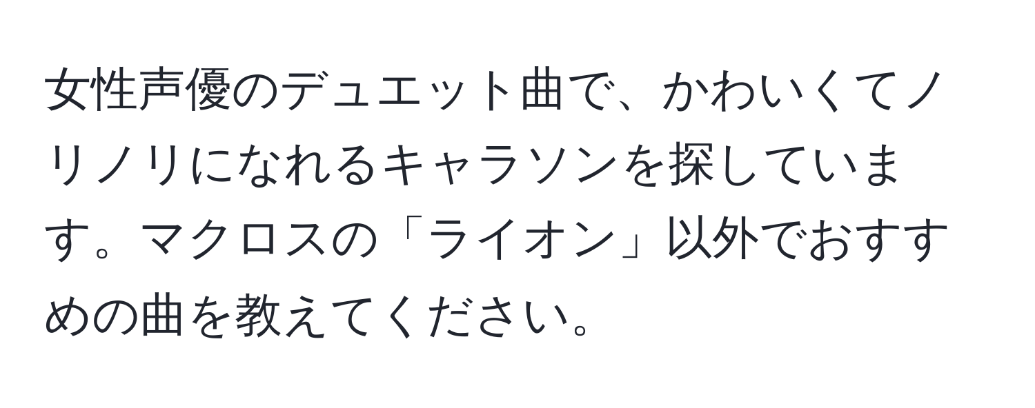 女性声優のデュエット曲で、かわいくてノリノリになれるキャラソンを探しています。マクロスの「ライオン」以外でおすすめの曲を教えてください。