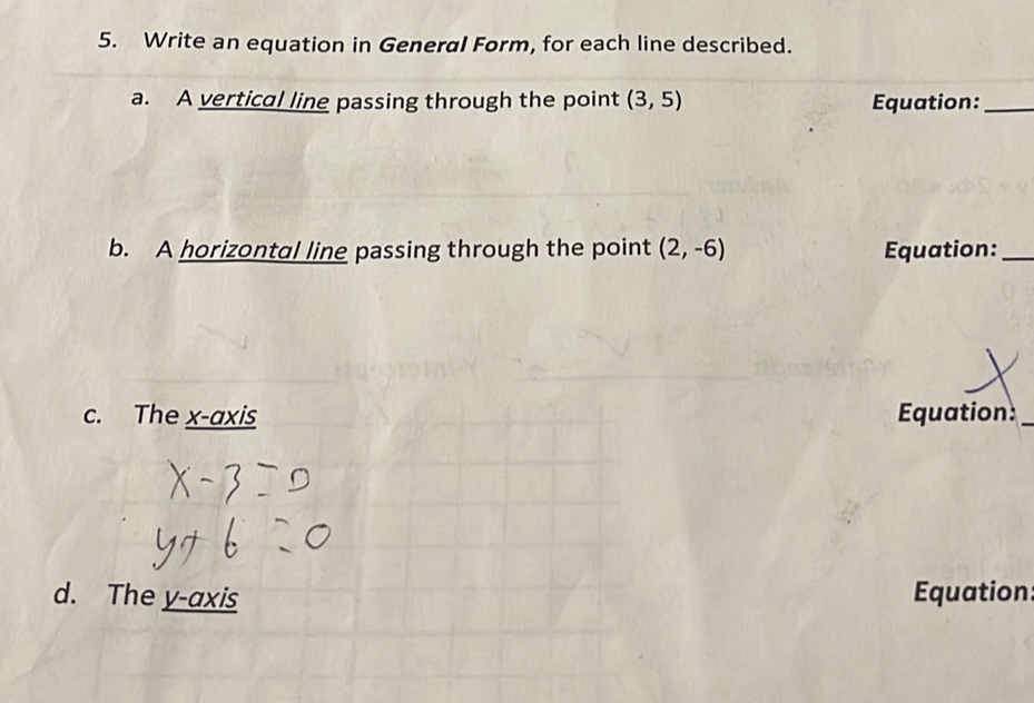 Write an equation in General Form, for each line described. 
a. A vertical line passing through the point (3,5) Equation:_ 
b. A horizontal line passing through the point (2,-6) Equation:_ 
c. The x-axis Equation: 
d. The y-axis Equation: