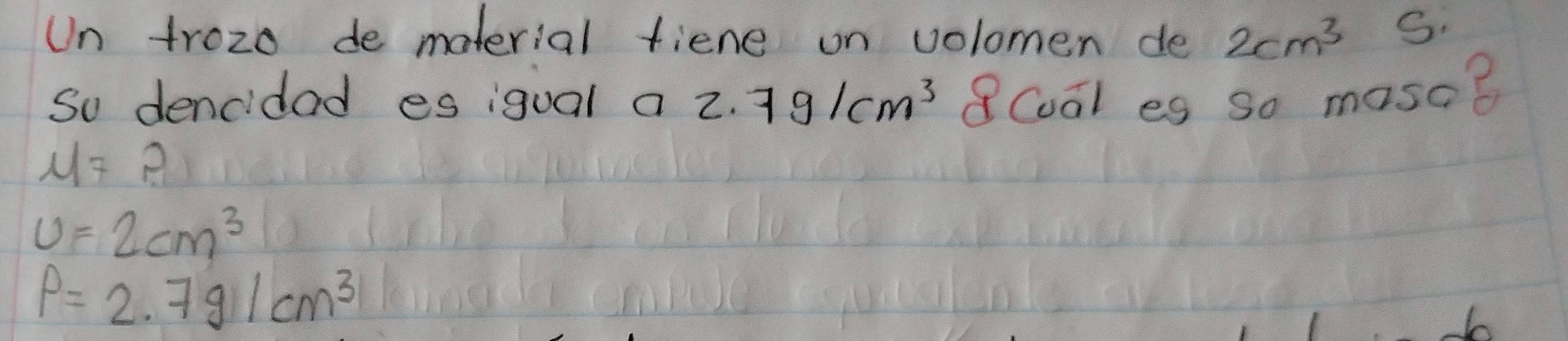 Un trozo de moterial fiene on volomen de 2cm^3 S.
So dencidad es igual a z. 7g/cm^3 8Coal eg so masa?
M=2
U=2cm^3
rho =2.7g/cm^3