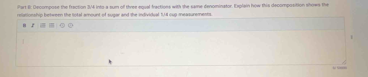 Decompose the fraction 3/4 into a sum of three equal fractions with the same denominator. Explain how this decomposition shows the 
relationship between the total amount of sugar and the individual 1/4 cup measurements. 
B 
()/ 50()()()